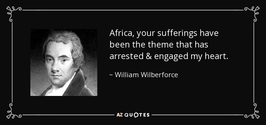 Africa, your sufferings have been the theme that has arrested & engaged my heart. - William Wilberforce