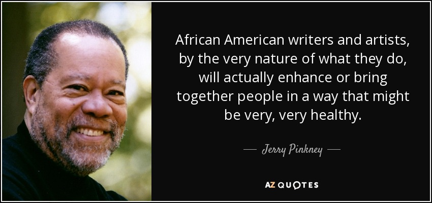 African American writers and artists, by the very nature of what they do, will actually enhance or bring together people in a way that might be very, very healthy. - Jerry Pinkney