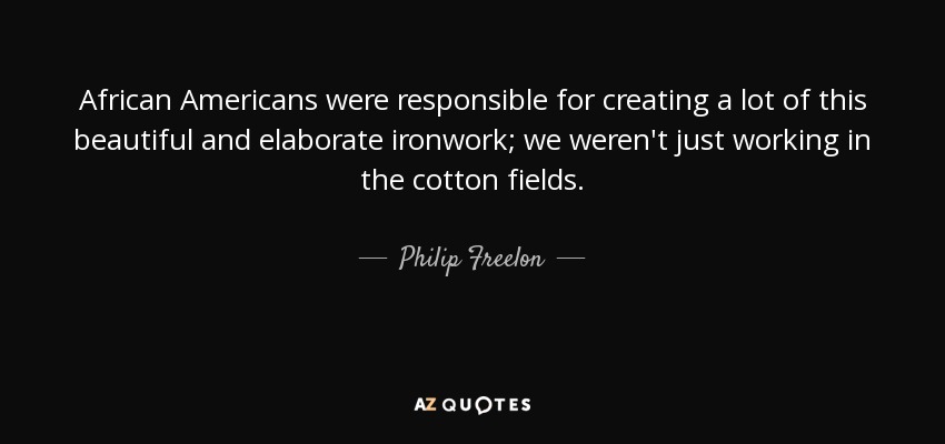 African Americans were responsible for creating a lot of this beautiful and elaborate ironwork; we weren't just working in the cotton fields. - Philip Freelon
