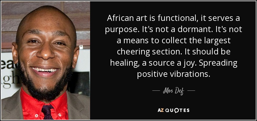 African art is functional, it serves a purpose. It's not a dormant. It's not a means to collect the largest cheering section. It should be healing, a source a joy. Spreading positive vibrations. - Mos Def