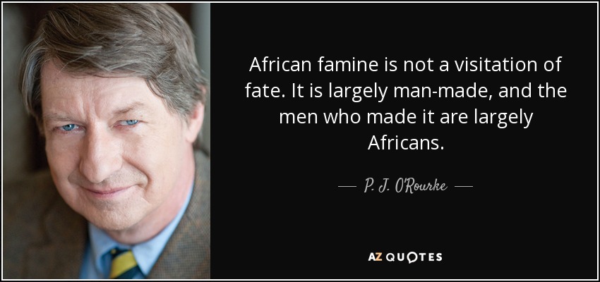 African famine is not a visitation of fate. It is largely man-made, and the men who made it are largely Africans. - P. J. O'Rourke