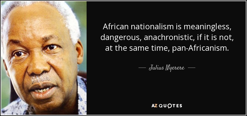 African nationalism is meaningless, dangerous, anachronistic, if it is not, at the same time, pan-Africanism. - Julius Nyerere