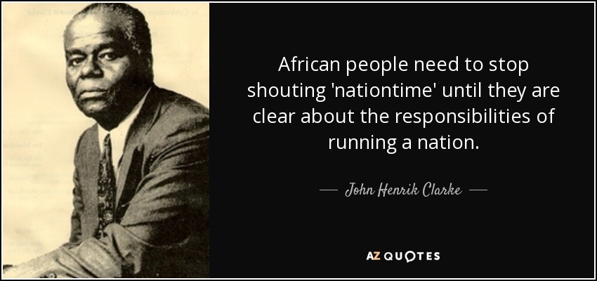 African people need to stop shouting 'nationtime' until they are clear about the responsibilities of running a nation. - John Henrik Clarke
