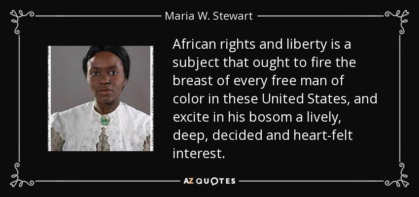 African rights and liberty is a subject that ought to fire the breast of every free man of color in these United States, and excite in his bosom a lively, deep, decided and heart-felt interest. - Maria W. Stewart