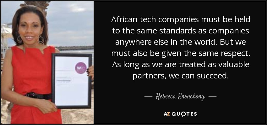 African tech companies must be held to the same standards as companies anywhere else in the world. But we must also be given the same respect. As long as we are treated as valuable partners, we can succeed. - Rebecca Enonchong