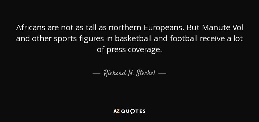 Africans are not as tall as northern Europeans. But Manute Vol and other sports figures in basketball and football receive a lot of press coverage. - Richard H. Steckel