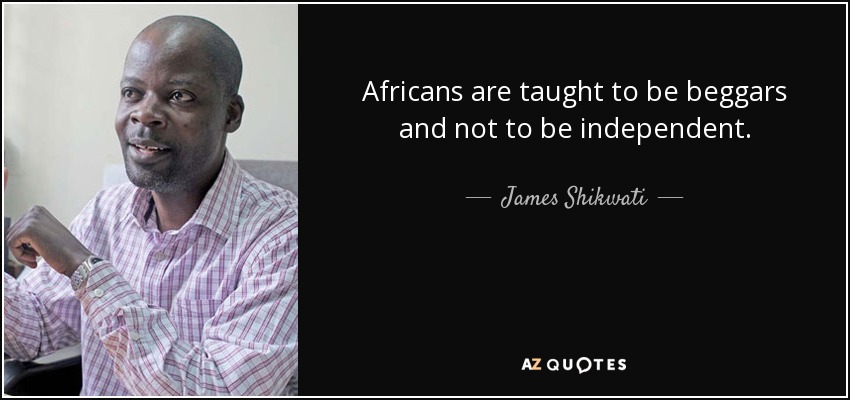 Africans are taught to be beggars and not to be independent. - James Shikwati