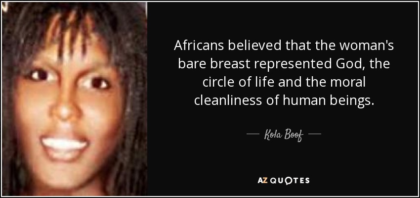 Africans believed that the woman's bare breast represented God, the circle of life and the moral cleanliness of human beings. - Kola Boof