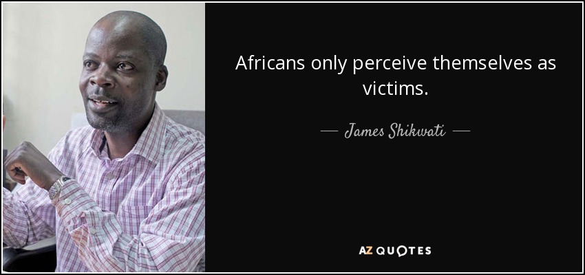 Africans only perceive themselves as victims. - James Shikwati