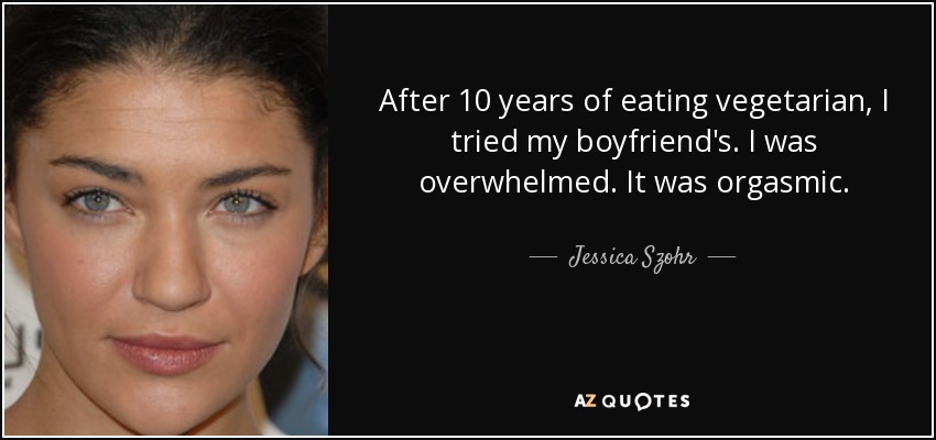 After 10 years of eating vegetarian, I tried my boyfriend's. I was overwhelmed. It was orgasmic. - Jessica Szohr