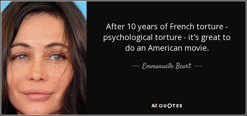 After 10 years of French torture - psychological torture - it's great to do an American movie. - Emmanuelle Beart