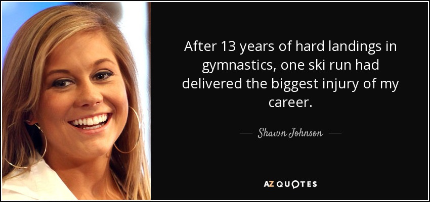After 13 years of hard landings in gymnastics, one ski run had delivered the biggest injury of my career. - Shawn Johnson