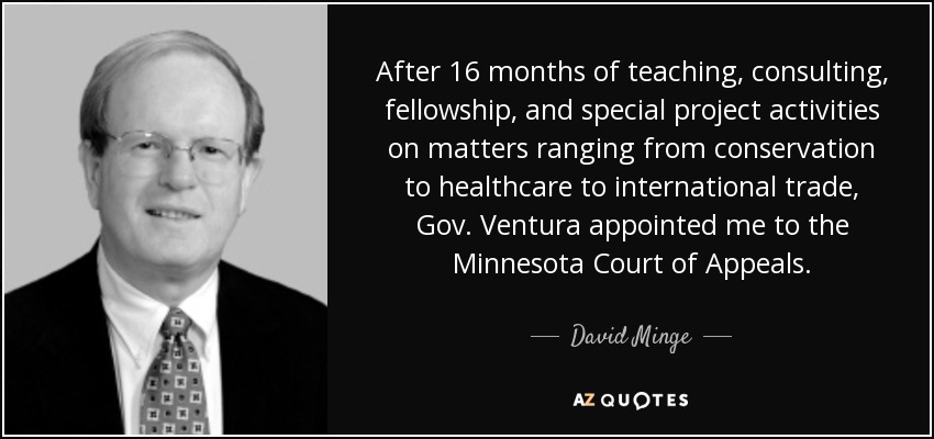 After 16 months of teaching, consulting, fellowship, and special project activities on matters ranging from conservation to healthcare to international trade, Gov. Ventura appointed me to the Minnesota Court of Appeals. - David Minge