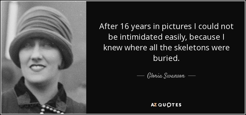 After 16 years in pictures I could not be intimidated easily, because I knew where all the skeletons were buried. - Gloria Swanson