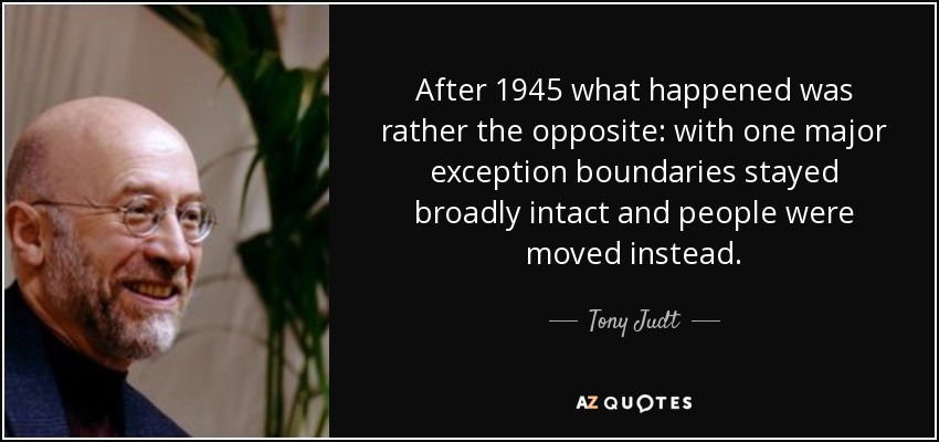 After 1945 what happened was rather the opposite: with one major exception boundaries stayed broadly intact and people were moved instead. - Tony Judt