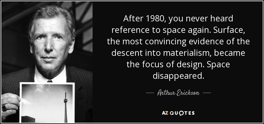 After 1980, you never heard reference to space again. Surface, the most convincing evidence of the descent into materialism, became the focus of design. Space disappeared. - Arthur Erickson