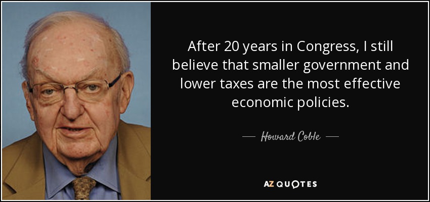 After 20 years in Congress, I still believe that smaller government and lower taxes are the most effective economic policies. - Howard Coble