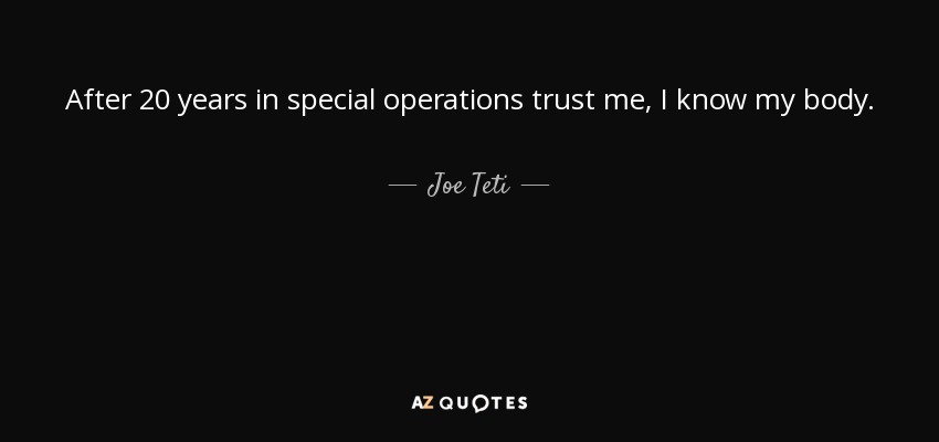 After 20 years in special operations trust me, I know my body. - Joe Teti