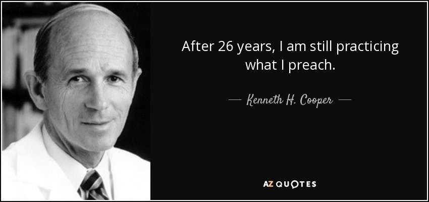 After 26 years, I am still practicing what I preach. - Kenneth H. Cooper