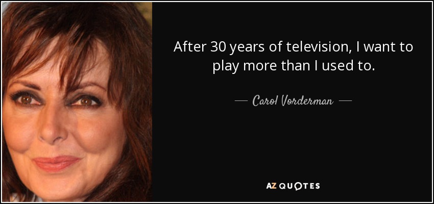After 30 years of television, I want to play more than I used to. - Carol Vorderman