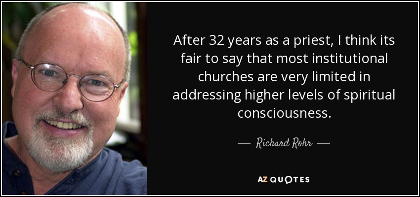 After 32 years as a priest , I think its fair to say that most institutional churches are very limited in addressing higher levels of spiritual consciousness. - Richard Rohr