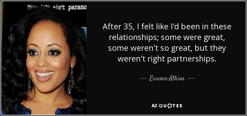 After 35, I felt like I'd been in these relationships; some were great, some weren't so great, but they weren't right partnerships. - Essence Atkins