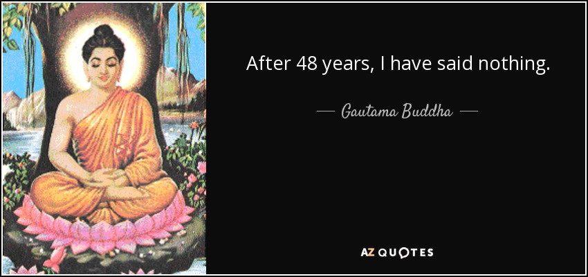 After 48 years, I have said nothing. - Gautama Buddha