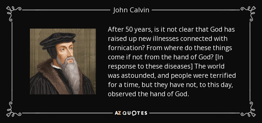 After 50 years, is it not clear that God has raised up new illnesses connected with fornication? From where do these things come if not from the hand of God? [In response to these diseases] The world was astounded, and people were terrified for a time, but they have not, to this day, observed the hand of God. - John Calvin