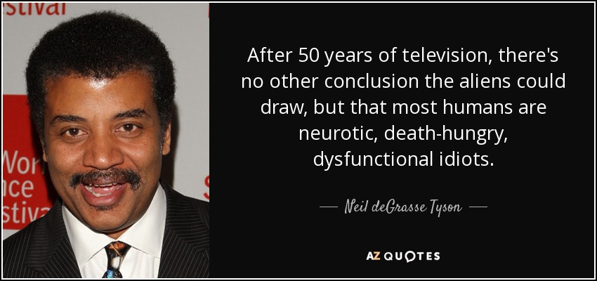After 50 years of television, there's no other conclusion the aliens could draw, but that most humans are neurotic, death-hungry, dysfunctional idiots. - Neil deGrasse Tyson