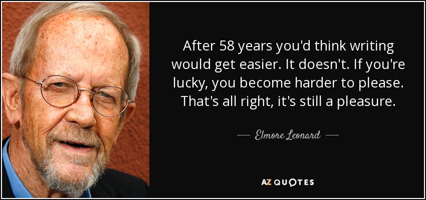 After 58 years you'd think writing would get easier. It doesn't. If you're lucky, you become harder to please. That's all right, it's still a pleasure. - Elmore Leonard