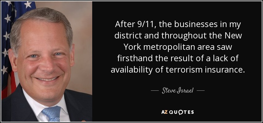 After 9/11, the businesses in my district and throughout the New York metropolitan area saw firsthand the result of a lack of availability of terrorism insurance. - Steve Israel