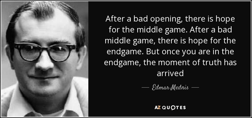 After a bad opening, there is hope for the middle game. After a bad middle game, there is hope for the endgame. But once you are in the endgame, the moment of truth has arrived - Edmar Mednis