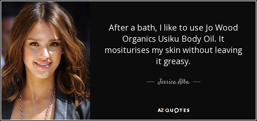 After a bath, I like to use Jo Wood Organics Usiku Body Oil. It mositurises my skin without leaving it greasy. - Jessica Alba