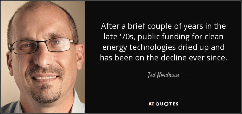 After a brief couple of years in the late '70s, public funding for clean energy technologies dried up and has been on the decline ever since. - Ted Nordhaus