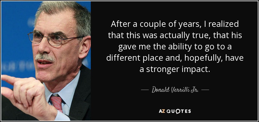 After a couple of years, I realized that this was actually true, that his gave me the ability to go to a different place and, hopefully, have a stronger impact. - Donald Verrilli Jr.