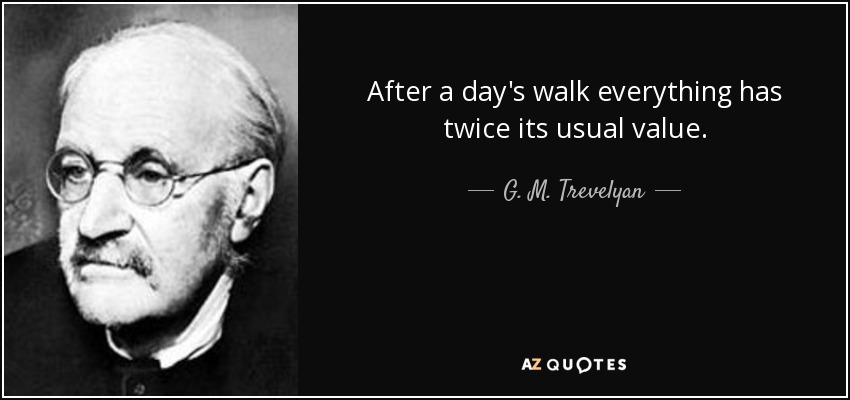 After a day's walk everything has twice its usual value. - G. M. Trevelyan