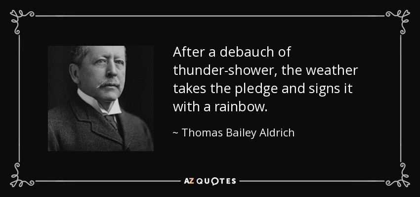 After a debauch of thunder-shower, the weather takes the pledge and signs it with a rainbow. - Thomas Bailey Aldrich