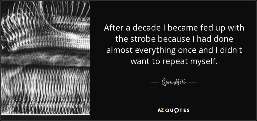 After a decade I became fed up with the strobe because I had done almost everything once and I didn't want to repeat myself. - Gjon Mili