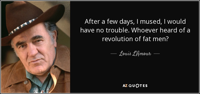 After a few days, I mused, I would have no trouble. Whoever heard of a revolution of fat men? - Louis L'Amour