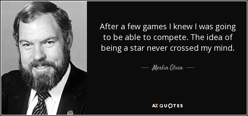 After a few games I knew I was going to be able to compete. The idea of being a star never crossed my mind. - Merlin Olsen