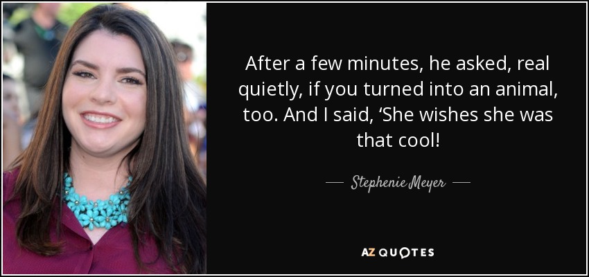 After a few minutes, he asked, real quietly, if you turned into an animal, too. And I said, ‘She wishes she was that cool! - Stephenie Meyer