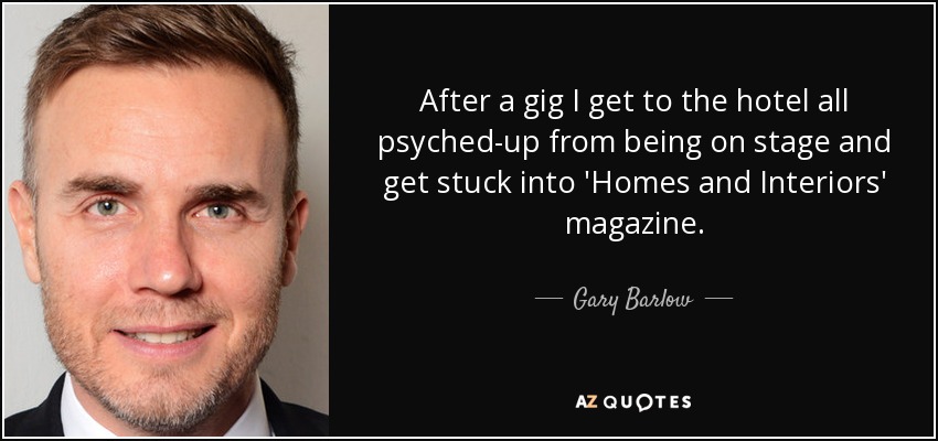 After a gig I get to the hotel all psyched-up from being on stage and get stuck into 'Homes and Interiors' magazine. - Gary Barlow