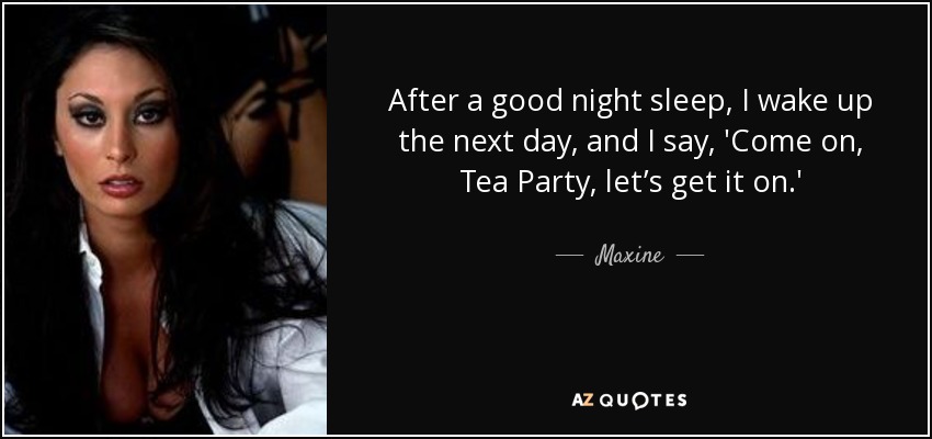 After a good night sleep, I wake up the next day, and I say, 'Come on, Tea Party, let’s get it on.' - Maxine