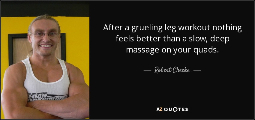 After a grueling leg workout nothing feels better than a slow, deep massage on your quads. - Robert Cheeke