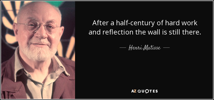 After a half-century of hard work and reflection the wall is still there. - Henri Matisse