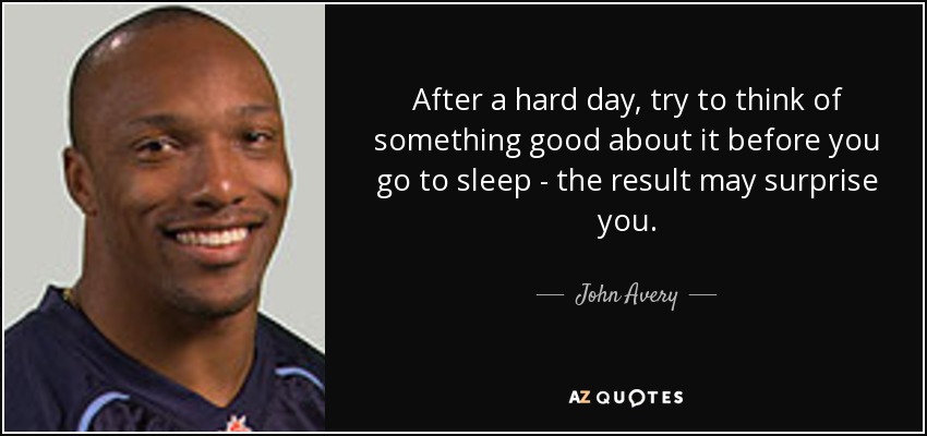 After a hard day, try to think of something good about it before you go to sleep - the result may surprise you. - John Avery