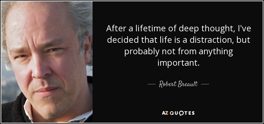 After a lifetime of deep thought, I've decided that life is a distraction, but probably not from anything important. - Robert Breault