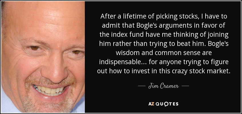 After a lifetime of picking stocks, I have to admit that Bogle's arguments in favor of the index fund have me thinking of joining him rather than trying to beat him. Bogle's wisdom and common sense are indispensable... for anyone trying to figure out how to invest in this crazy stock market. - Jim Cramer