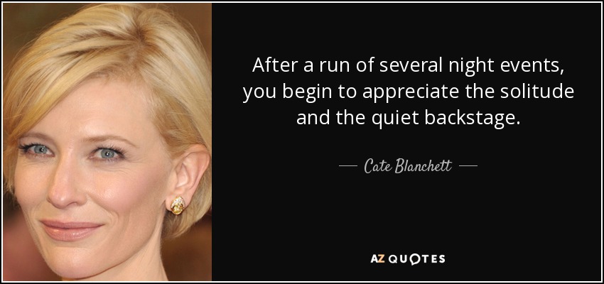 After a run of several night events, you begin to appreciate the solitude and the quiet backstage. - Cate Blanchett