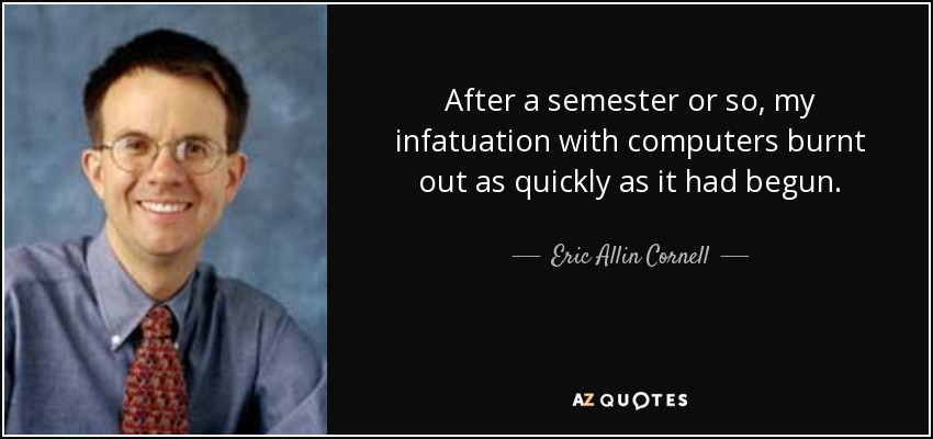 After a semester or so, my infatuation with computers burnt out as quickly as it had begun. - Eric Allin Cornell
